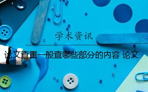论文查重一般查哪些部分的内容？ 论文查重是和哪些文章查重